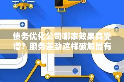 债务优化公司哪家效果真靠谱？服务差劲这样破解最有效