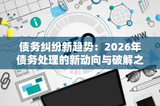 债务纠纷新趋势：2026年债务处理的新动向与破解之道