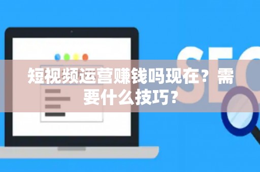 短视频运营赚钱吗现在？需要什么技巧？