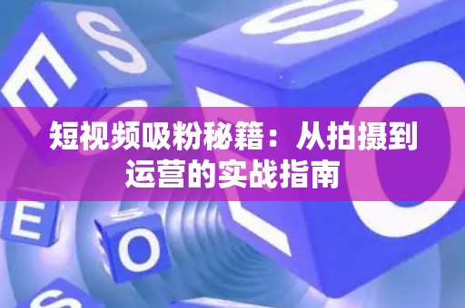 短视频吸粉秘籍：从拍摄到运营的实战指南