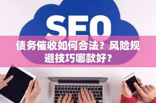 债务催收如何合法？风险规避技巧哪款好？