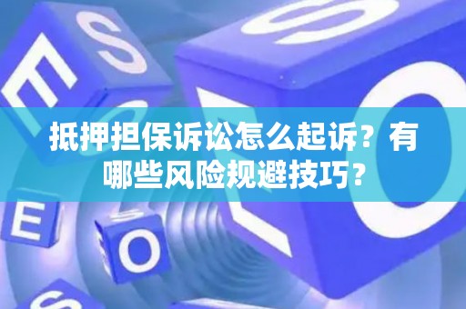 抵押担保诉讼怎么起诉？有哪些风险规避技巧？