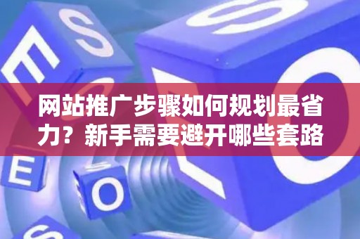 网站推广步骤如何规划最省力？新手需要避开哪些套路？
