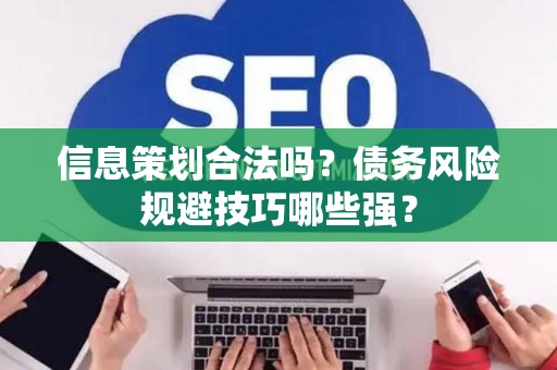 信息策划合法吗？债务风险规避技巧哪些强？