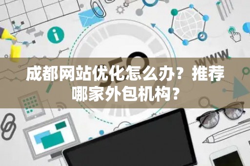 成都网站优化怎么办？推荐哪家外包机构？