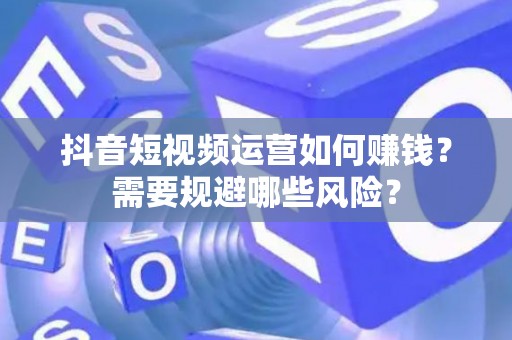 抖音短视频运营如何赚钱？需要规避哪些风险？