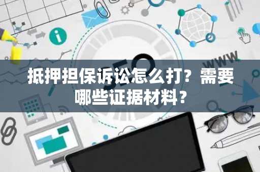 抵押担保诉讼怎么打？需要哪些证据材料？