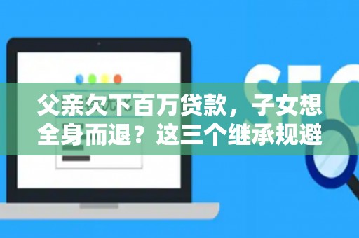父亲欠下百万贷款，子女想全身而退？这三个继承规避技巧真能不背锅？
